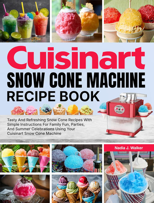 Cuisinart Snow Cone Machine Recipe Book: Tasty And Refreshing Snow Cone Recipes With Simple Instructions For Family Fun, Parties, And Summer Celebrations Using Your Cuisinart Snow Cone Machine