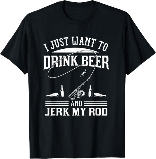 I Just Want To Drink Beer And Jerk My Rod T-Shirt